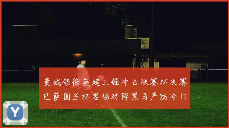曼城领衔英超三强冲击联赛杯决赛巴萨国王杯客场对阵黑马严防冷门