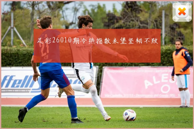 足彩26010期冷热指数米堡坚韧不败