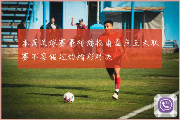 本周足球赛事转播指南盘点五大联赛不容错过的精彩对决